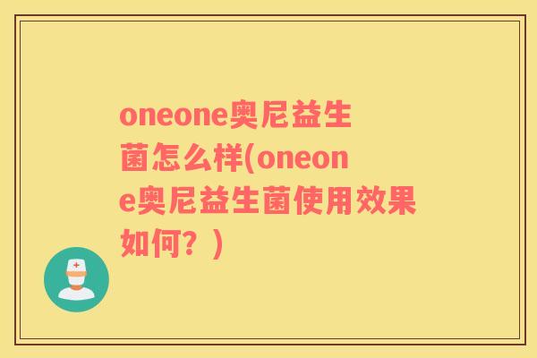 oneone奥尼益生菌怎么样(oneone奥尼益生菌使用效果如何？)
