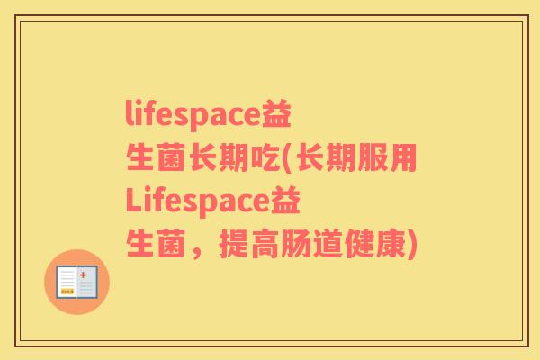 lifespace益生菌长期吃(长期服用Lifespace益生菌,提高肠道健康) lifespace益生菌长期吃(长期服用Lifespace益生菌,提高肠道健康)