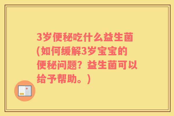 3岁便秘吃什么益生菌(如何缓解3岁宝宝的便秘问题？益生菌可以给予帮助。)