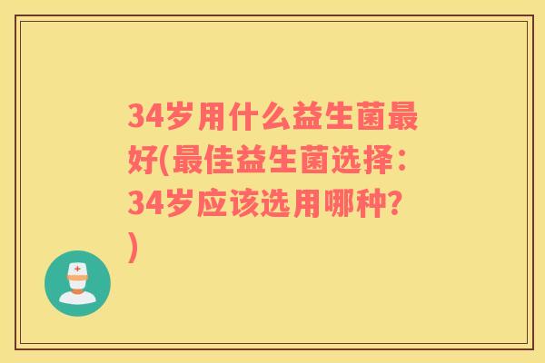 34岁用什么益生菌最好(最佳益生菌选择：34岁应该选用哪种？)