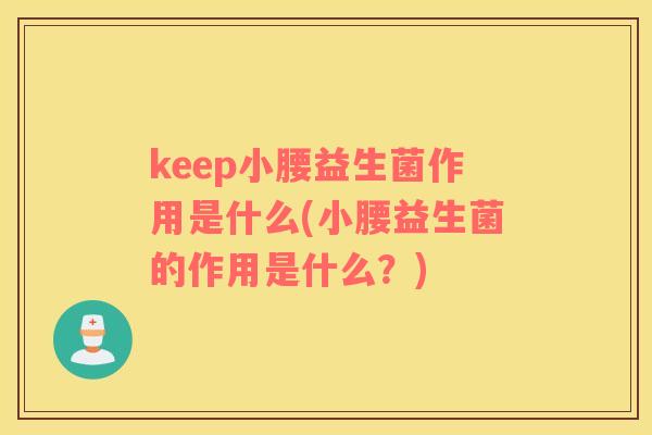 keep小腰益生菌作用是什么(小腰益生菌的作用是什么？)