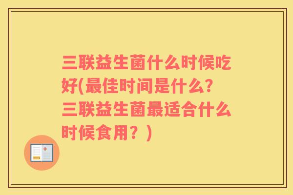 三联益生菌什么时候吃好(最佳时间是什么？三联益生菌最适合什么时候食用？)