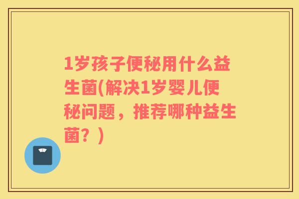 1岁孩子便秘用什么益生菌(解决1岁婴儿便秘问题，推荐哪种益生菌？)