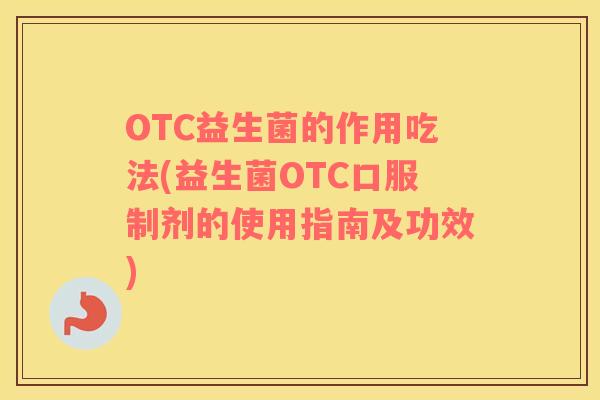 OTC益生菌的作用吃法(益生菌OTC口服制剂的使用指南及功效)