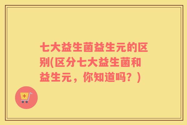 七大益生菌益生元的区别(区分七大益生菌和益生元，你知道吗？)