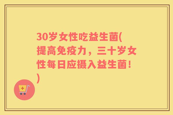 30岁女性吃益生菌(提高免疫力，三十岁女性每日应摄入益生菌！)