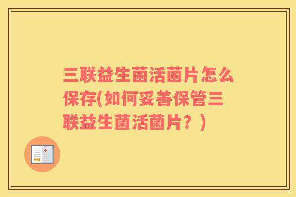 三联益生菌活菌片怎么保存(如何妥善保管三联益生菌活菌片？)