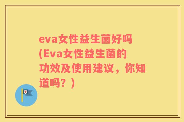eva女性益生菌好吗(Eva女性益生菌的功效及使用建议，你知道吗？)
