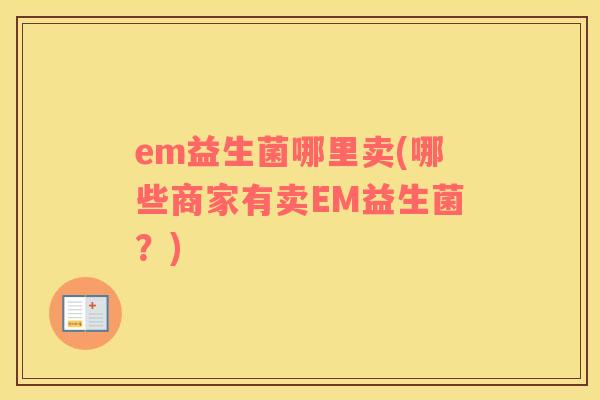 em益生菌哪里卖(哪些商家有卖EM益生菌？)