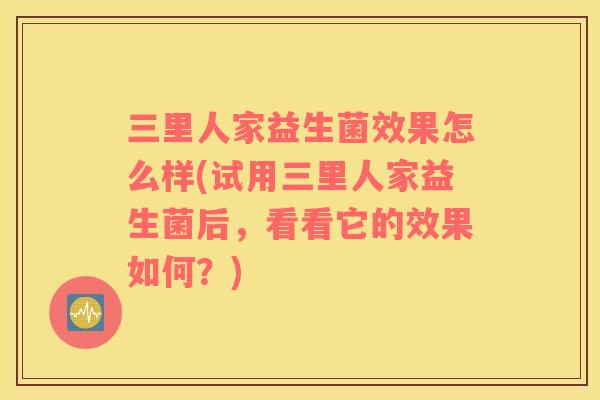 三里人家益生菌效果怎么样(试用三里人家益生菌后，看看它的效果如何？)
