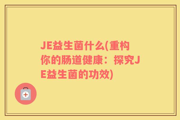 JE益生菌什么(重构你的肠道健康：探究JE益生菌的功效)