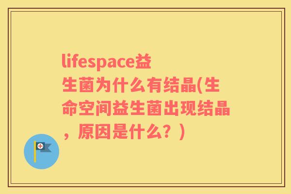 lifespace益生菌为什么有结晶(生命空间益生菌出现结晶，原因是什么？)