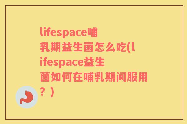 lifespace哺乳期益生菌怎么吃(lifespace益生菌如何在哺乳期间服用？)