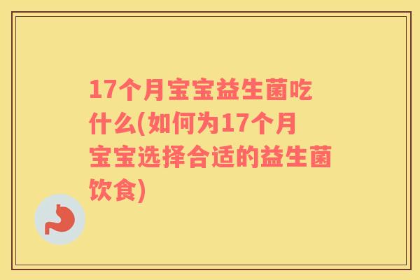 17个月宝宝益生菌吃什么(如何为17个月宝宝选择合适的益生菌饮食)