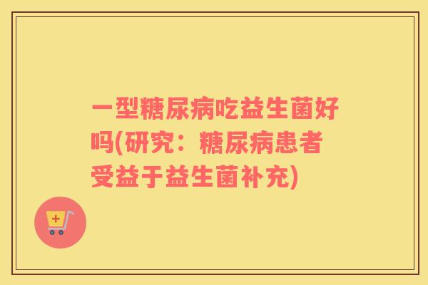 一型糖尿病吃益生菌好吗(研究：糖尿病患者受益于益生菌补充)