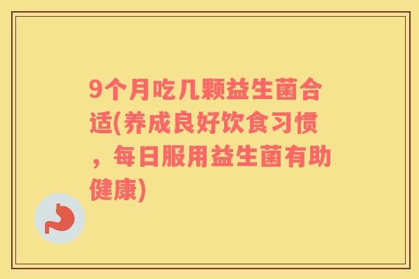 9个月吃几颗益生菌合适(养成良好饮食习惯,每日服用益生菌有助健康) 9个月吃几颗益生菌合适(养成良好饮食习惯,每日服用益生菌有助健康)
