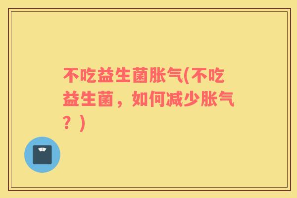 不吃益生菌胀气(不吃益生菌，如何减少胀气？)