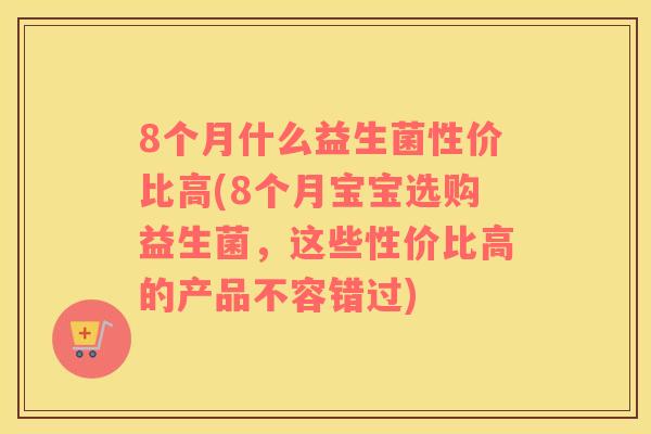 8个月什么益生菌性价比高(8个月宝宝选购益生菌，这些性价比高的产品不容错过)