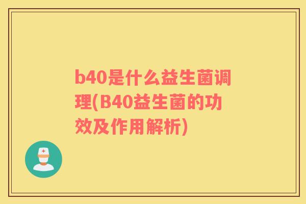 b40是什么益生菌调理(B40益生菌的功效及作用解析)