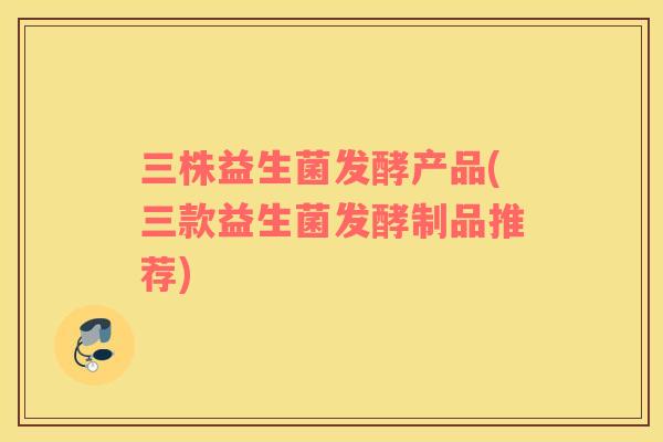 三株益生菌发酵产品(三款益生菌发酵制品推荐)