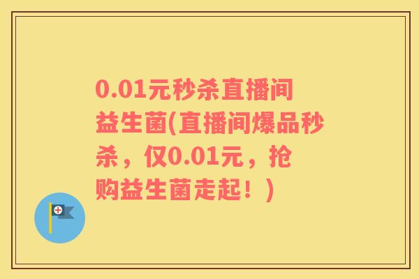 0.01元秒杀直播间益生菌(直播间爆品秒杀，仅0.01元，抢购益生菌走起！)