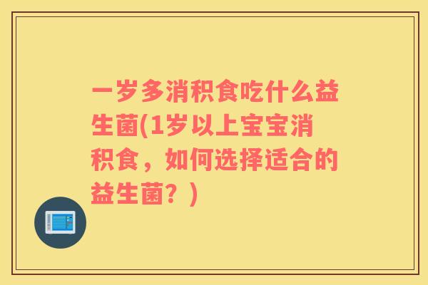 一岁多消积食吃什么益生菌(1岁以上宝宝消积食，如何选择适合的益生菌？)