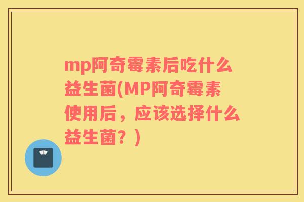 mp阿奇霉素后吃什么益生菌(MP阿奇霉素使用后，应该选择什么益生菌？)