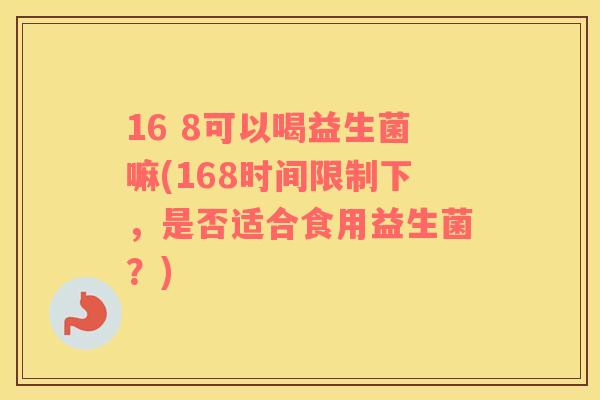 16 8可以喝益生菌嘛(168时间限制下，是否适合食用益生菌？)