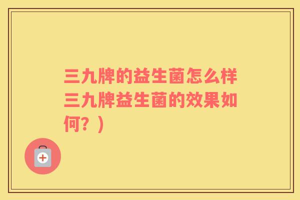 三九牌的益生菌怎么样三九牌益生菌的效果如何？)