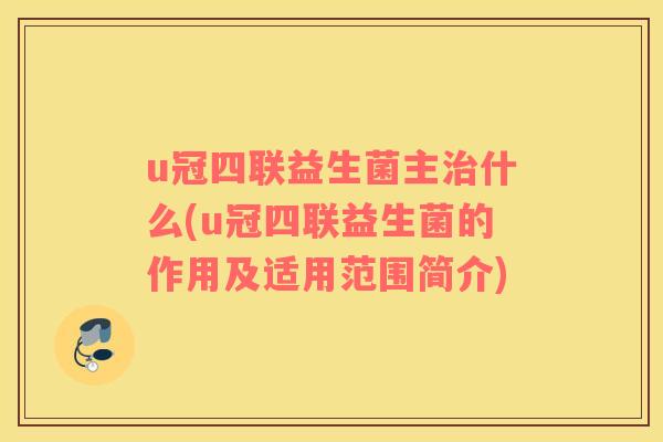 u冠四联益生菌主治什么(u冠四联益生菌的作用及适用范围简介)