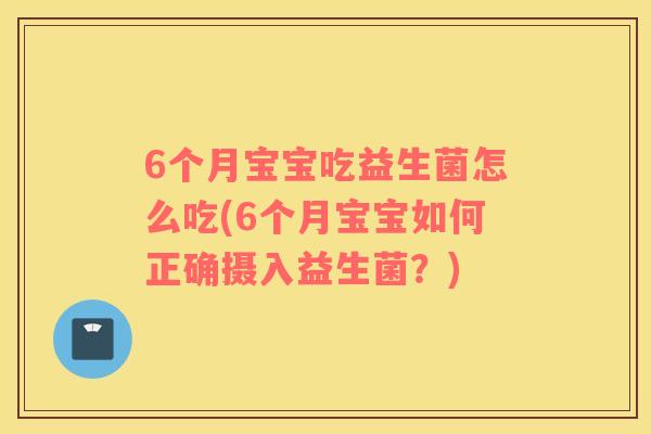 6个月宝宝吃益生菌怎么吃(6个月宝宝如何正确摄入益生菌？)
