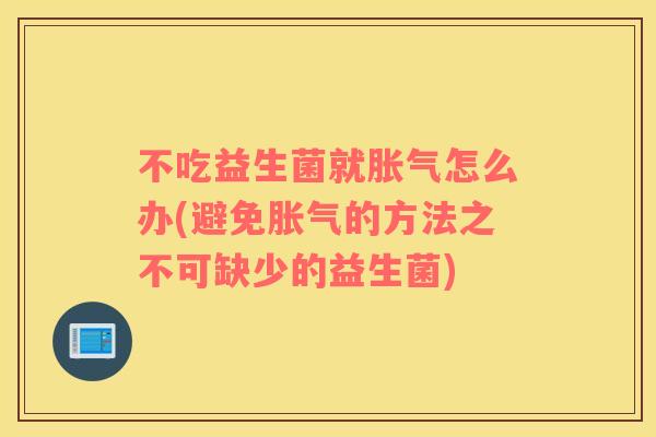 不吃益生菌就胀气怎么办(避免胀气的方法之不可缺少的益生菌)