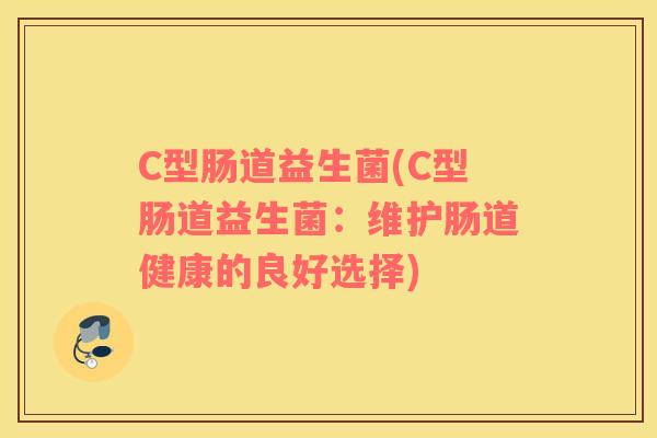 C型肠道益生菌(C型肠道益生菌：维护肠道健康的良好选择)