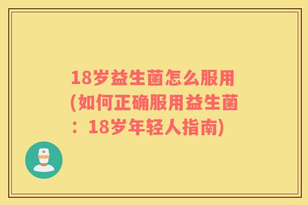 18岁益生菌怎么服用(如何正确服用益生菌：18岁年轻人指南)