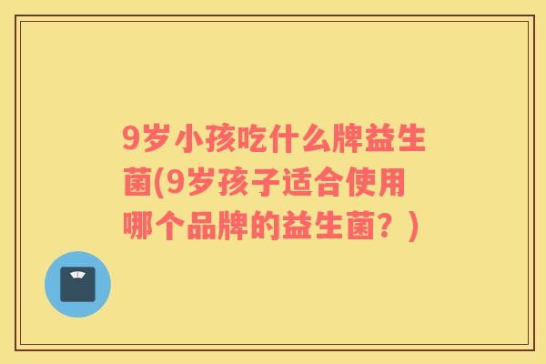 9岁小孩吃什么牌益生菌(9岁孩子适合使用哪个品牌的益生菌？)