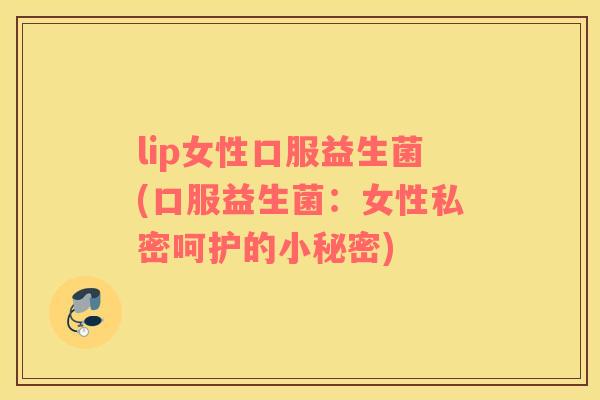 lip女性口服益生菌(口服益生菌：女性私密呵护的小秘密)