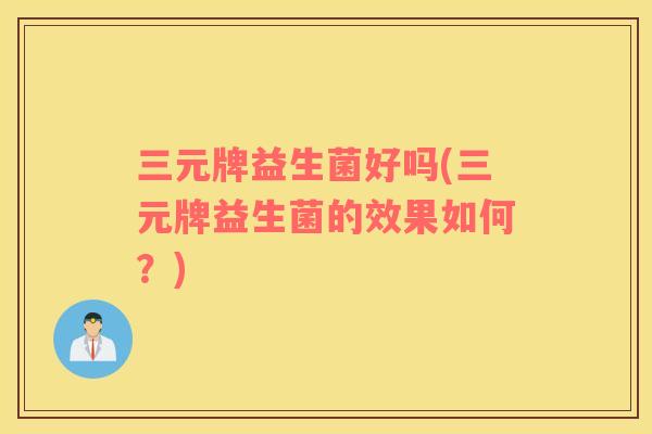 三元牌益生菌好吗(三元牌益生菌的效果如何？)