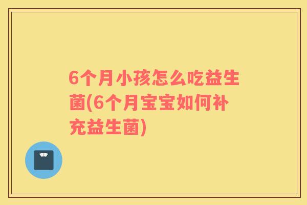 6个月小孩怎么吃益生菌(6个月宝宝如何补充益生菌)