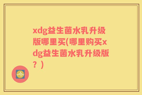 xdg益生菌水乳升级版哪里买(哪里购买xdg益生菌水乳升级版？)