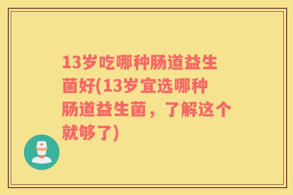 13岁吃哪种肠道益生菌好(13岁宜选哪种肠道益生菌，了解这个就够了)