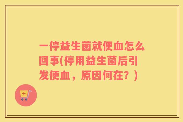 一停益生菌就便血怎么回事(停用益生菌后引发便血，原因何在？)