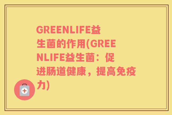 GREENLIFE益生菌的作用(GREENLIFE益生菌：促进肠道健康，提高免疫力)