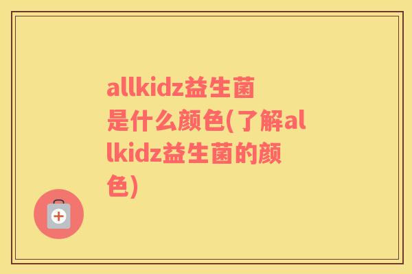 allkidz益生菌是什么颜色(了解allkidz益生菌的颜色)