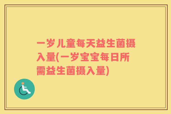 一岁儿童每天益生菌摄入量(一岁宝宝每日所需益生菌摄入量)