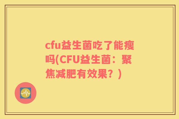 cfu益生菌吃了能瘦吗(CFU益生菌：聚焦减肥有效果？)
