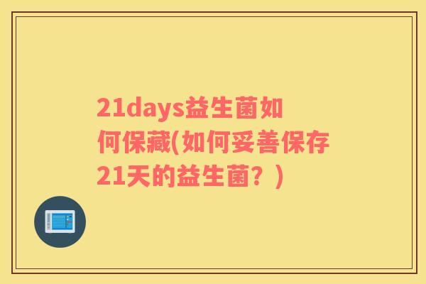 21days益生菌如何保藏(如何妥善保存21天的益生菌？)