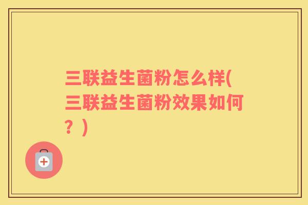 三联益生菌粉怎么样(三联益生菌粉效果如何？)