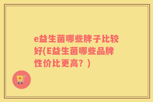 e益生菌哪些牌子比较好(E益生菌哪些品牌性价比更高？)