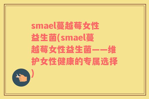 smael蔓越莓女性益生菌(smael蔓越莓女性益生菌——维护女性健康的专属选择)