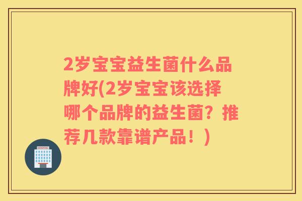 2岁宝宝益生菌什么品牌好(2岁宝宝该选择哪个品牌的益生菌？推荐几款靠谱产品！)